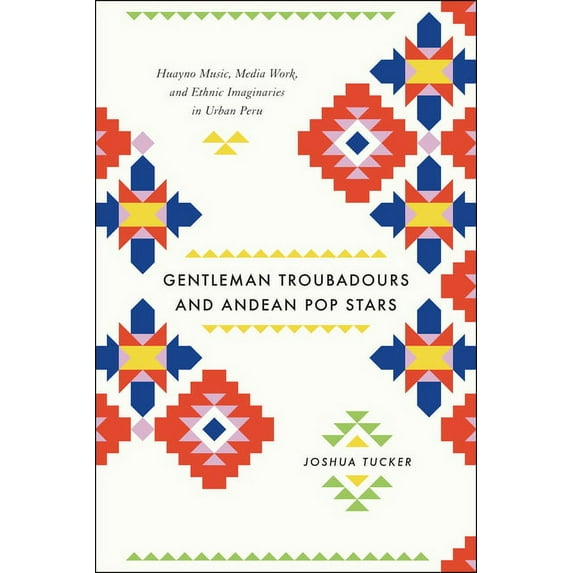 Chicago Studies in Ethnomusicology Gentleman Troubadours and Andean Pop Stars: Huayno Music, Media Work, and Ethnic Imaginaries in Urban Peru, (Paperback)
