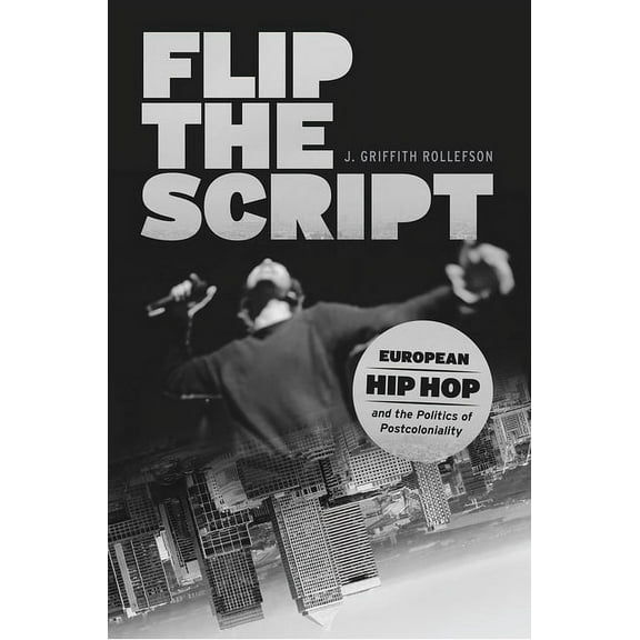 Chicago Studies in Ethnomusicology: Flip the Script : European Hip Hop and the Politics of Postcoloniality (Hardcover)