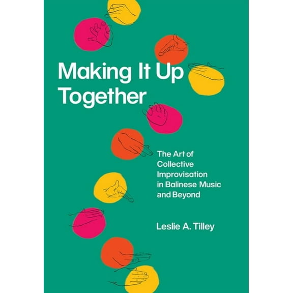 Chicago Studies in Ethnomusicology: Making It Up Together : The Art of Collective Improvisation in Balinese Music and Beyond (Edition 1) (Hardcover)