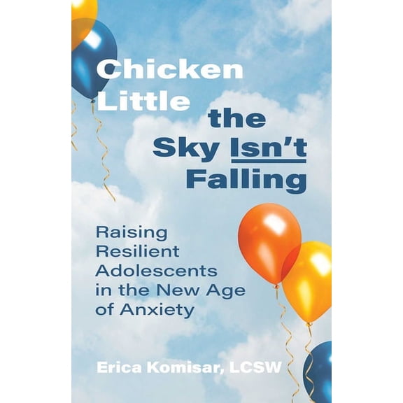 Chicken Little the Sky Isn't Falling: Raising Resilient Adolescents in the New Age of Anxiety, (Paperback)