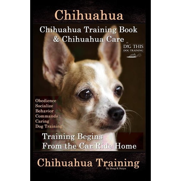 Chihuahua, Chihuahua Training Book & Chihuahua Care By D!G THIS DOG TRAINING: Obedience, Socialize, (Paperback) by Doug K Naiyn