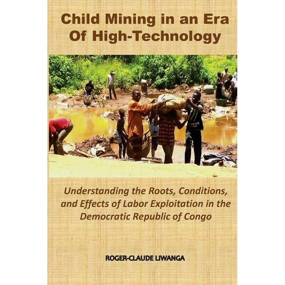 Child Mining in an Era of High-Technology: Understanding the Roots, Conditions, and Effects of Labor Exploitation in the Democratic Republic of Congo (Paperback)