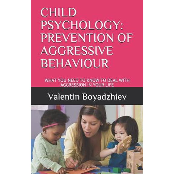 Child Psychology: Prevention of Aggressive Behaviour: What You Need to Know to Deal with Aggression in Your Life