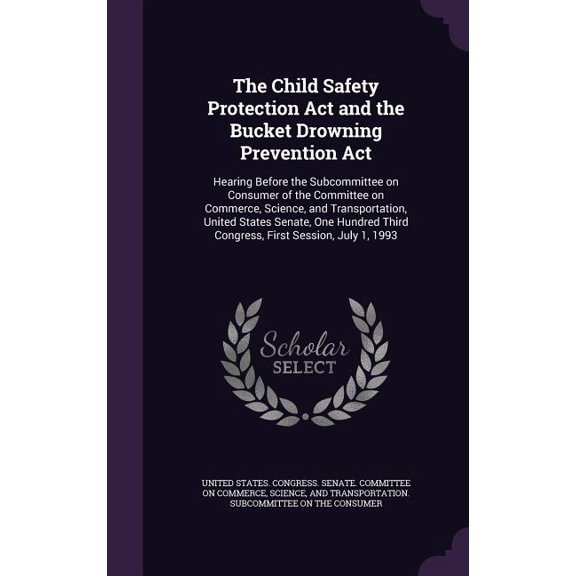 The Child Safety Protection Act and the Bucket Drowning Prevention Act : Hearing Before the Subcommittee on Consumer of the Committee on Commerce, Science, and Transportation, United States Senate, One Hundred Third Congress, First Session, July 1, 1993 (Hardcover)