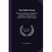 The Childs Friend Being an Entirely New, and Systematic Arrangement of All the Sounds, Combinations of Characters, and Exceptions in the English Language Paperback 1377401588 9781377401584 William