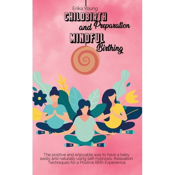 Childbirth Preparation And Mindful Birthing: The positive and enjoyable way to have a baby easily and naturally using self-hypnosis, Relaxation Techniques for a Positive Birth Experience. (Hardcover)