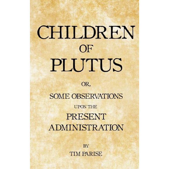 Children of Plutus: or, Some Observations upon the Present Administration Paperback 1724408828 9781724408822 Tim Parise