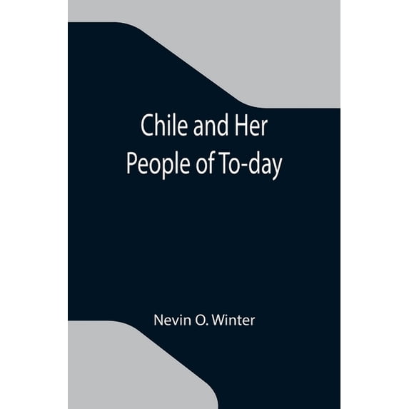 Chile and Her People of To-day; An Account of the Customs, Characteristics, Amusements, History and Advancement of the C, (Paperback)