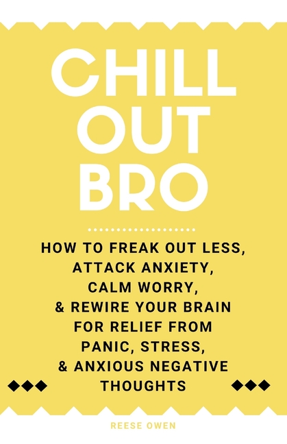 Out Less Chill Out, Bro: How To Freak Out Less, Attack Anxiety, Calm Worry ...