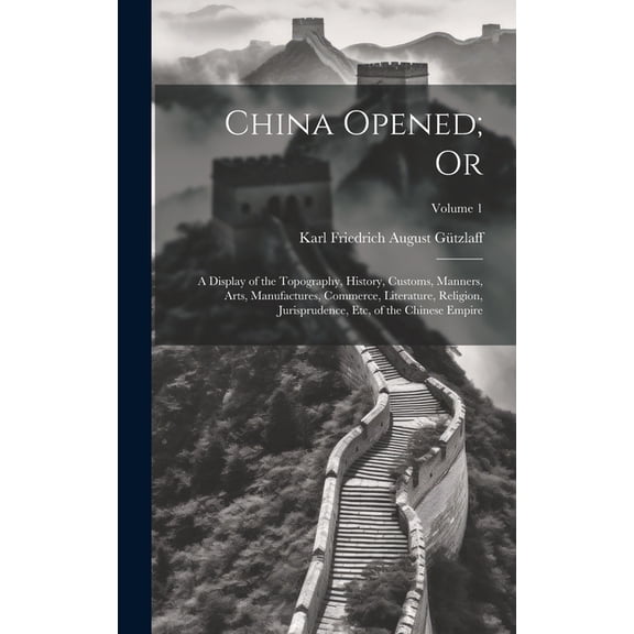 China Opened; Or : A Display of the Topography, History, Customs, Manners, Arts, Manufactures, Commerce, Literature, Religion, Jurisprudence, Etc, of the Chinese Empire; Volume 1 (Hardcover)