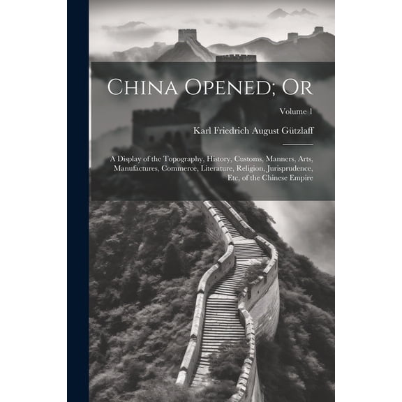 China Opened; Or: A Display of the Topography, History, Customs, Manners, Arts, Manufactures, Commerce, Literature, Religion, Jurisprudence, Etc, of the Chinese Empire; Volume 1 (Paperback)