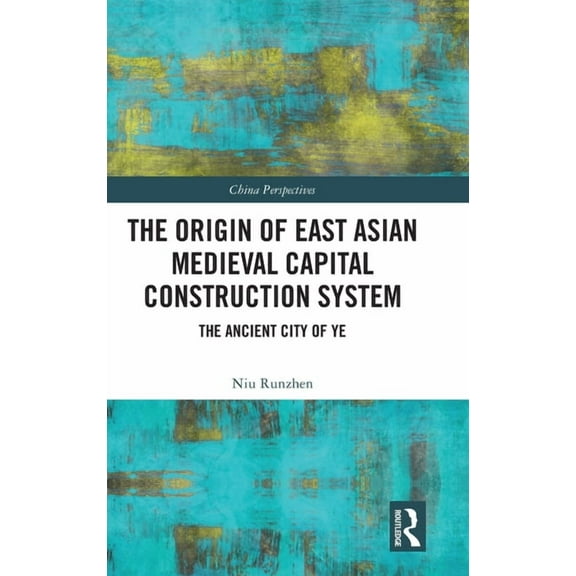China Perspectives The Origin of East Asian Medieval Capital Construction System: The Ancient City of Ye, (Hardcover)
