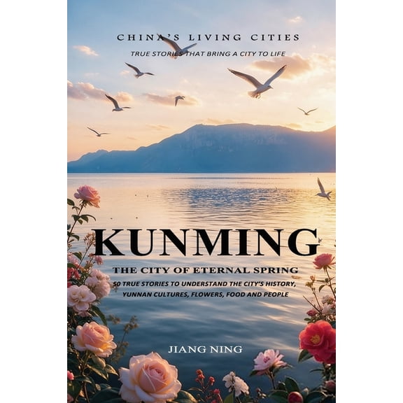 China's Living Cities: True Stories That Kunming: The City of Eternal Spring: 50 True Stories to Understand the City's History, Yunnan Cultures, Flowers, Food an, Book 11, (Paperback)