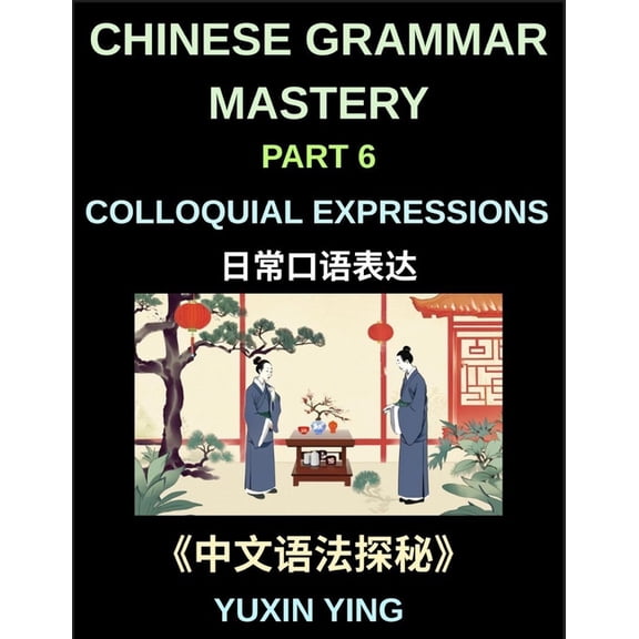 Chinese Grammar Mastery Course (Part 6)- Colloquial Expressions, A Complete Structured Guide to Mandarin Sentence Patter, (Paperback)