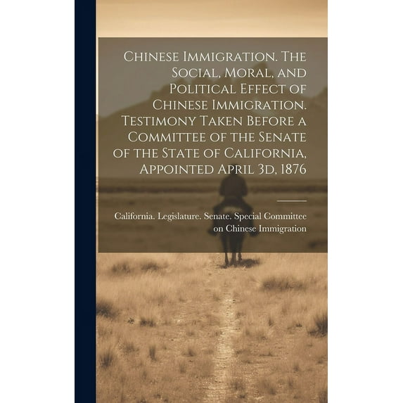 Chinese Immigration. The Social, Moral, and Political Effect of Chinese Immigration. Testimony Taken Before a Committee of the Senate of the State of California, Appointed April 3d, 1876 (Hardcover)