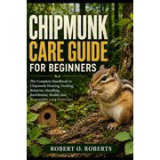 Chipmunk Care Guide for Beginners The Complete Handbook to Chipmunk Housing, Feeding, Behavior, Handling, Enrichment, H, Paperback