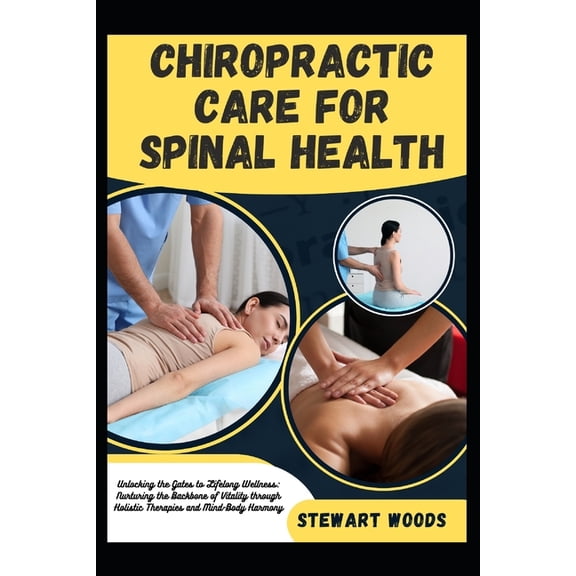 Chiropractic Care for Spinal Health: Unlocking the Gates to Lifelong Wellness: Nurturing the Backbone of Vitality through Holistic Therapies and Mind-Body Harmony (Paperback)