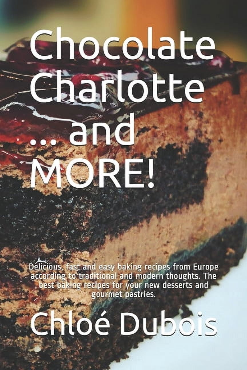 Chocolate Charlotte ... and More! : Delicious, fast and easy baking recipes from Europe according to traditional and modern thoughts. The best baking recipes for your new desserts and gourmet pastries. (Paperback)