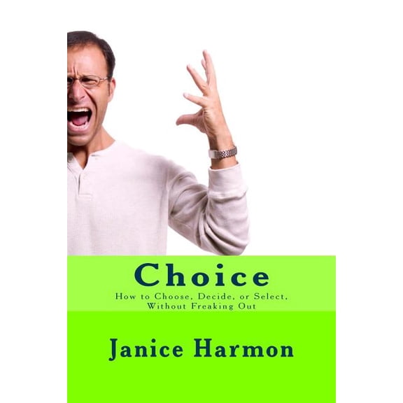 Choice : How to Choose, Decide, or Select Without Freaking Out