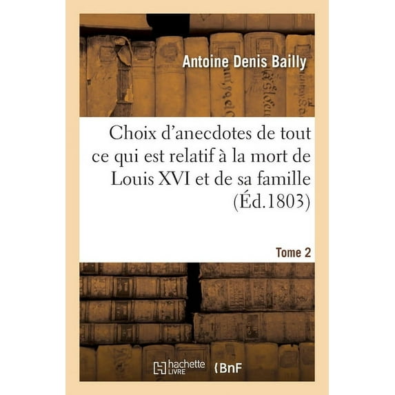 Choix d'Anecdotes Anciennes Et Modernes. Tome 2: Recueil de Traits d'Histoires Et de Tout CE Qui Est Relatif À La Mort de Louis XVI Et de Sa Famille (Paperback)