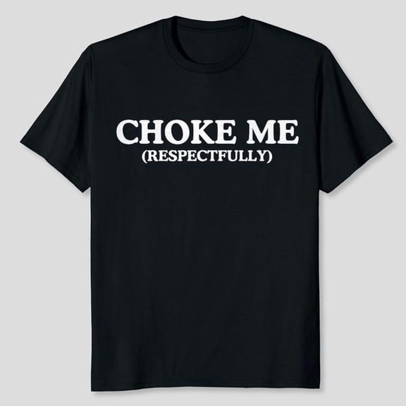Choke Me Respectfully Unhinged Adult Joke T-Shirt Unisex, Sizes S-5XL, Tbun