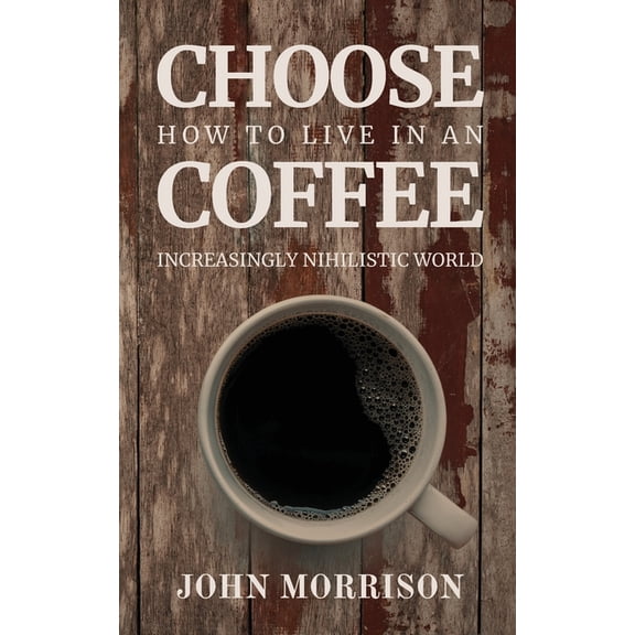Choose Coffee: How to Live in an Increasingly Nihilistic World, (Paperback)