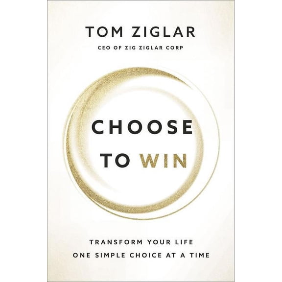 Choose to Win: Transform Your Life, One Simple Choice at a Time (Hardcover) by Tom Ziglar