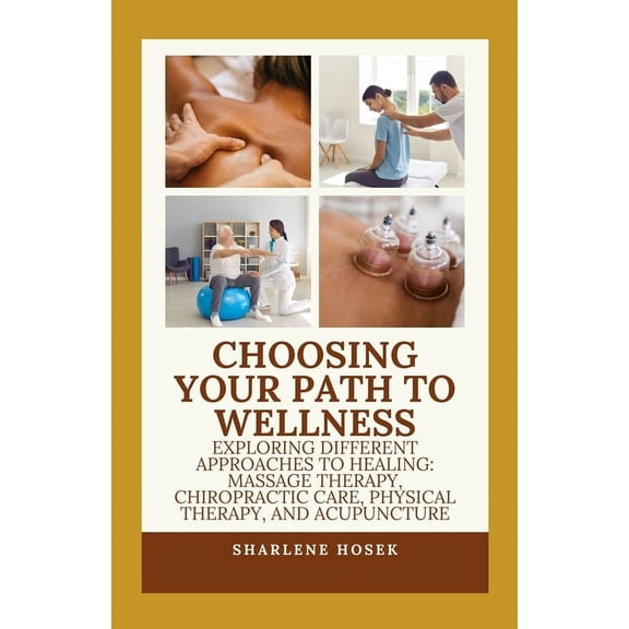 Choosing Your Path to Wellness: Exploring Different Approaches to Healing: Massage Therapy, Chiropractic Care, Physical Therapy, and Acupuncture (Paperback)