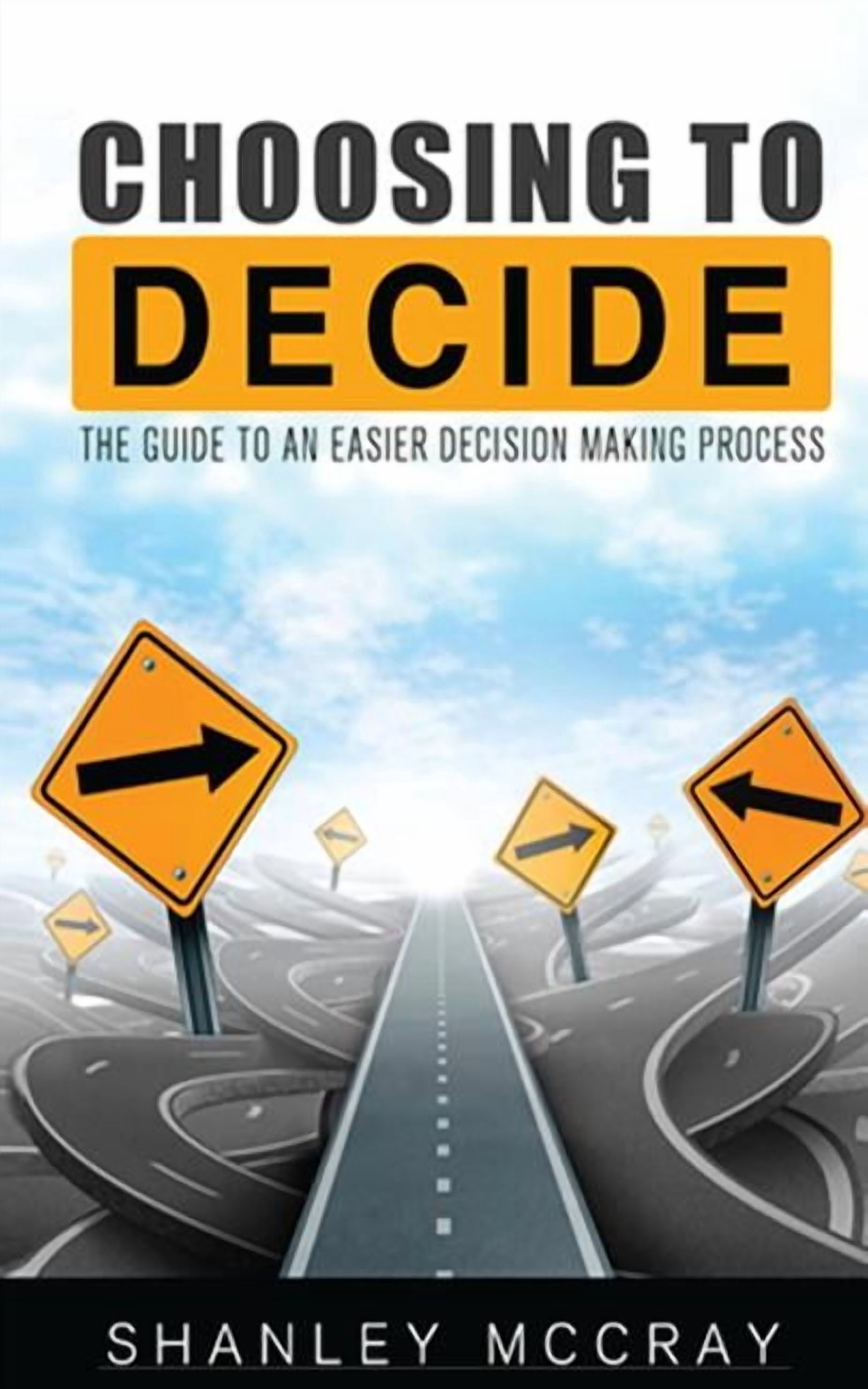 Selecting Decision Choosing to Decide: The Guide to an Easier Decision Making Process ...