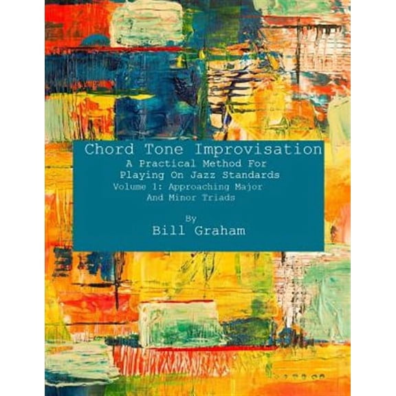 Chord Tone Improvisation: A Practical Method for Playing on: Chord Tone Improvisation: A Practical Method For Playing On Jazz Standards - Volume 1: Approaching Major And Minor Triads: Volume 1: Approa