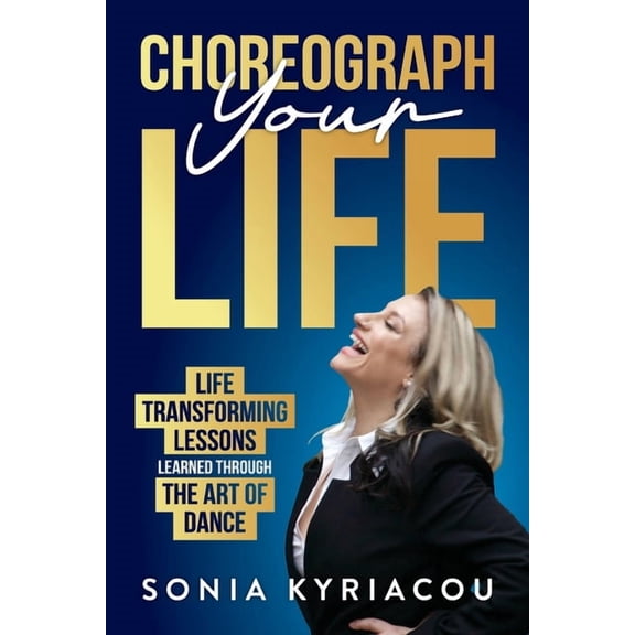 Choreograph Your Life: Life Transforming Lessons Learned Through The Art Of Dance (Paperback) by Sonia Kyriacou