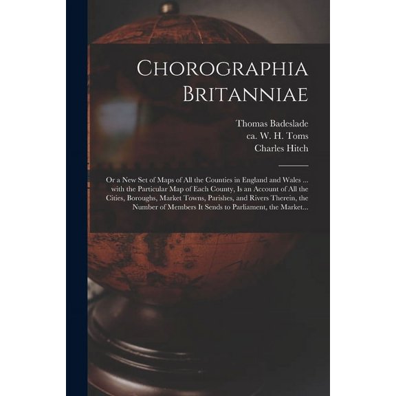Chorographia Britanniae: or a New Set of Maps of All the Counties in England and Wales ... With the Particular Map of Each County, is an Account of All the Cities, Boroughs, Market Towns, Parishes, an