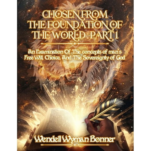 Chosen From The Foundation of The World: Part 1 - An Examination of the concepts of Man's Free Will, Choice, And the Sov, (Paperback)