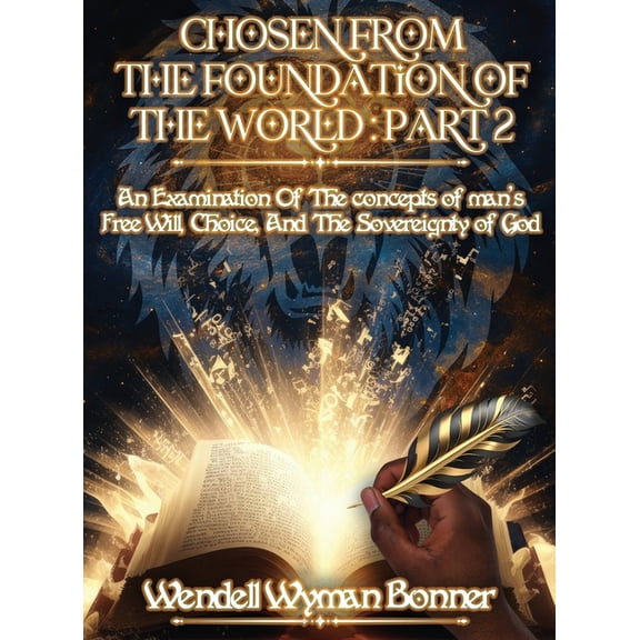 Chosen From The Foundation of The World: Part 2 - An Examination of the concepts of Man's Free Will, Choice, And the Sov, (Hardcover)