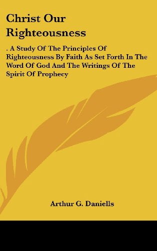 Christ Our Righteousness: A Study of the Principles of Righteousness by Faith as Set Forth in the Word of God and the Writings of the Spirit of (Hardcover)
