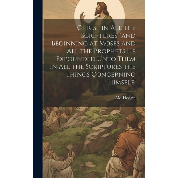 Christ in all the Scriptures, 'and Beginning at Moses and all the Prophets he Expounded Unto Them in all the Scriptures the Things Concerning Himself' (Hardcover)