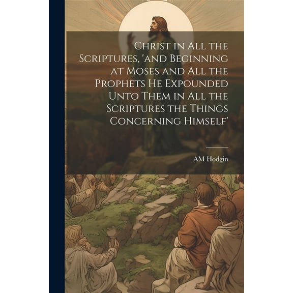 Christ in all the Scriptures, 'and Beginning at Moses and all the Prophets he Expounded Unto Them in all the Scriptures the Things Concerning Himself' (Paperback)