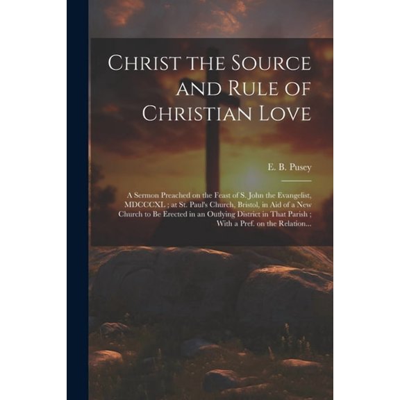 Christ the Source and Rule of Christian Love: A Sermon Preached on the Feast of S. John the Evangelist, MDCCCXL; at St. , (Paperback)