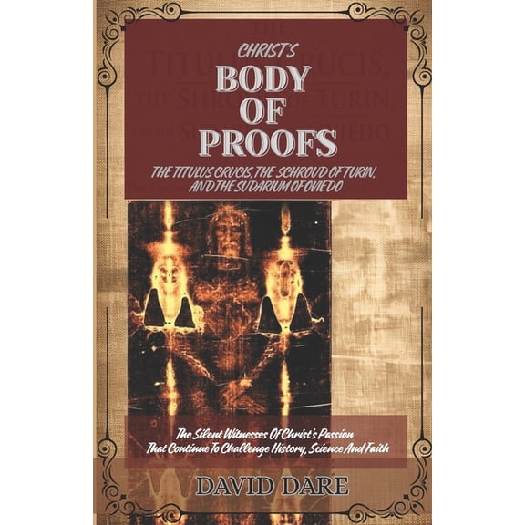 Archeological, Historicity, and Science Christ's Body of Proofs: The Titulus Crucis, The Shroud Of Turin, The Sudarium Of Oviedo, And The Ultimate Evidences of , Book 5, (Paperback)
