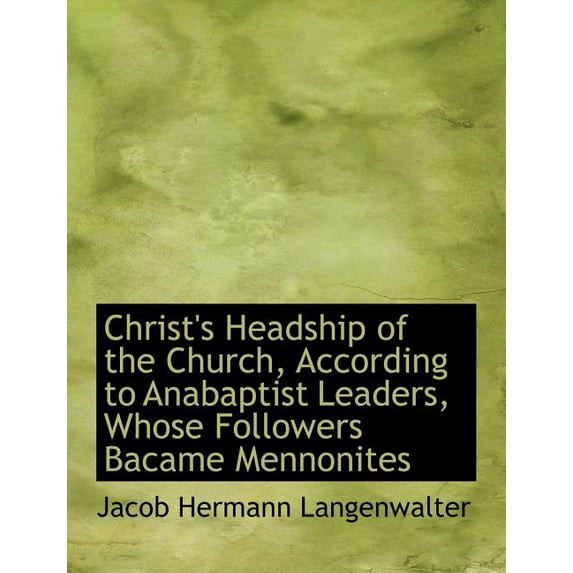 Christ's Headship of the Church, According to Anabaptist Leaders, Whose Followers Bacame Mennonites (Paperback)