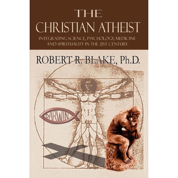 Christian Atheist : Integrating Science, Psychology, Medicine and Spirituality in the 21st Century