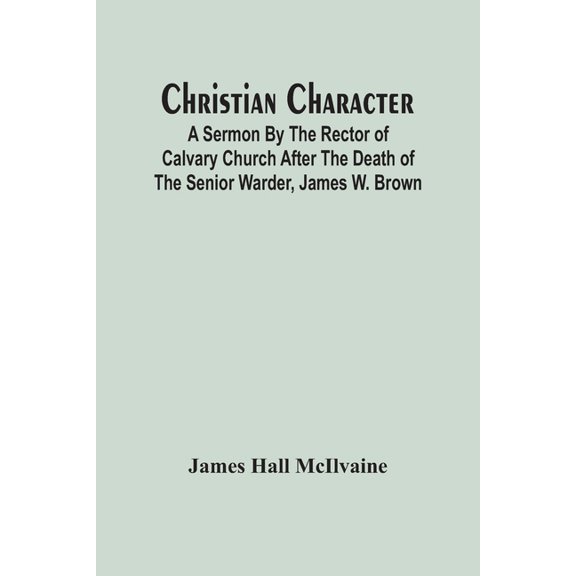 Christian Character: A Sermon By The Rector Of Calvary Church After The Death Of The Senior Warder, James W. Brown, (Paperback)