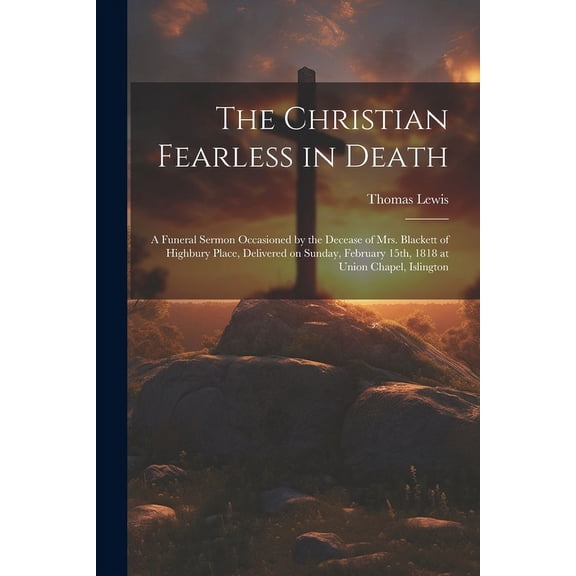 The Christian Fearless in Death : A Funeral Sermon Occasioned by the Decease of Mrs. Blackett of Highbury Place, Delivered on Sunday, February 15th, 1818 at Union Chapel, Islington (Paperback)