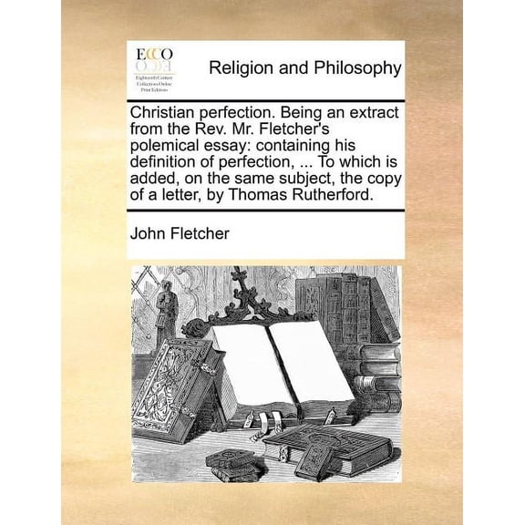 Christian Perfection. Being an Extract from the REV. Mr. Fletcher's Polemical Essay: Containing His Definition of Perfec, (Paperback)