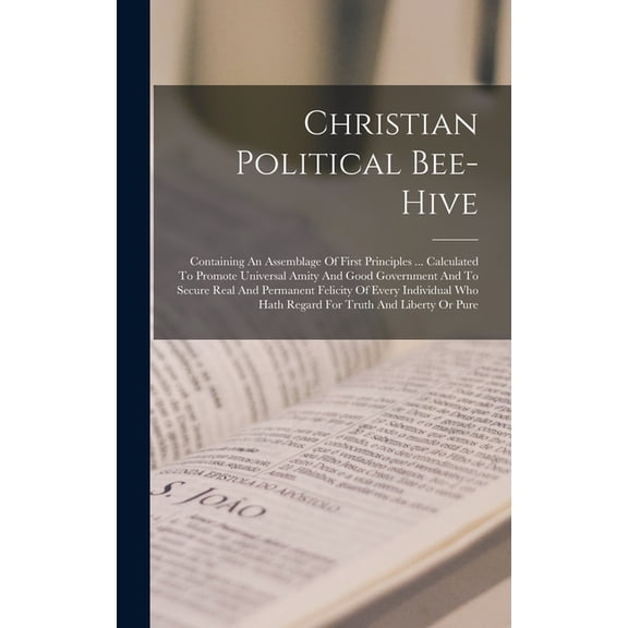 Christian Political Bee-hive: Containing An Assemblage Of First Principles ... Calculated To Promote Universal Amity And Good Government And To Secure Real And Permanent Felicity Of Every Individual W