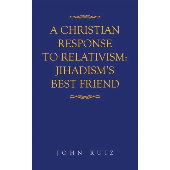 A Christian Response to Relativism: Jihadism's Best Friend, (Paperback)