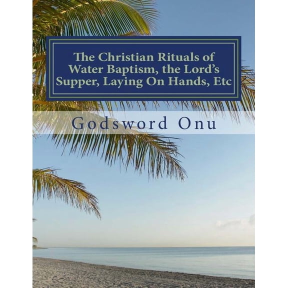 The Christian Rituals of Water Baptism, the Lord's Supper, Laying On Hands, Etc: Water Baptism, the Communion, and Layin, (Paperback)