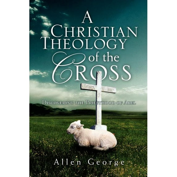 Christian Theology of the Cross : Discovering the Priesthood of Abel
