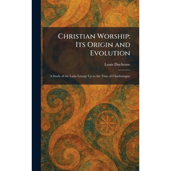 Christian Worship: Its Origin and Evolution: A Study of the Latin Liturgy Up to the Time of Charlemagne, (Hardcover)