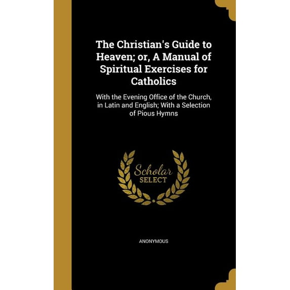 The Christian's Guide to Heaven; or, A Manual of Spiritual Exercises for Catholics : With the Evening Office of the Church, in Latin and English; With a Selection of Pious Hymns (Hardcover)